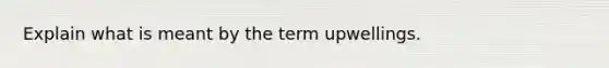 Explain what is meant by the term upwellings.