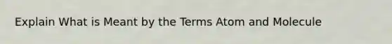 Explain What is Meant by the Terms Atom and Molecule