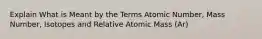 Explain What is Meant by the Terms Atomic Number, Mass Number, Isotopes and Relative Atomic Mass (Ar)