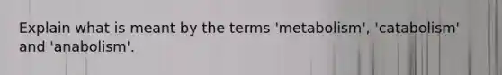 Explain what is meant by the terms 'metabolism', 'catabolism' and 'anabolism'.