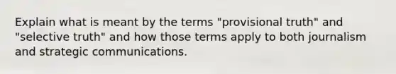 Explain what is meant by the terms "provisional truth" and "selective truth" and how those terms apply to both journalism and strategic communications.