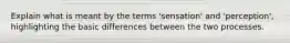 Explain what is meant by the terms 'sensation' and 'perception', highlighting the basic differences between the two processes.