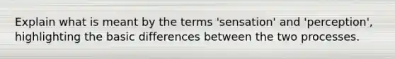 Explain what is meant by the terms 'sensation' and 'perception', highlighting the basic differences between the two processes.