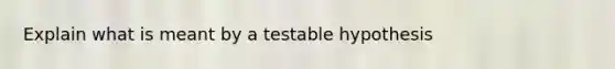 Explain what is meant by a testable hypothesis