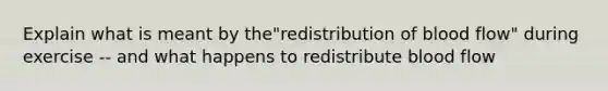 Explain what is meant by the"redistribution of blood flow" during exercise -- and what happens to redistribute blood flow