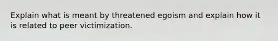 Explain what is meant by threatened egoism and explain how it is related to peer victimization.