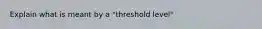 Explain what is meant by a "threshold level"