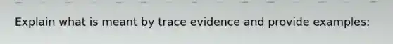 Explain what is meant by trace evidence and provide examples: