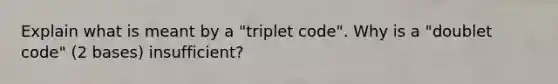 Explain what is meant by a "triplet code". Why is a "doublet code" (2 bases) insufficient?