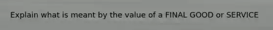 Explain what is meant by the value of a FINAL GOOD or SERVICE