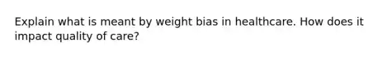 Explain what is meant by weight bias in healthcare. How does it impact quality of care?