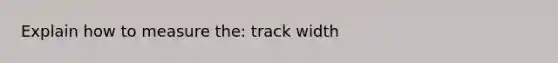 Explain how to measure the: track width