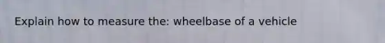 Explain how to measure the: wheelbase of a vehicle