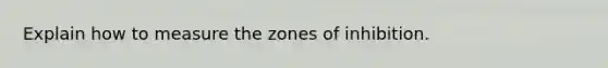 Explain how to measure the zones of inhibition.