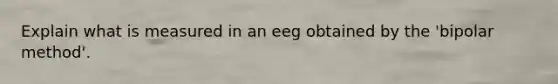 Explain what is measured in an eeg obtained by the 'bipolar method'.