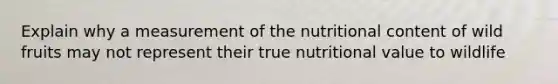 Explain why a measurement of the nutritional content of wild fruits may not represent their true nutritional value to wildlife