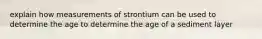 explain how measurements of strontium can be used to determine the age to determine the age of a sediment layer