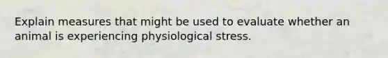 Explain measures that might be used to evaluate whether an animal is experiencing physiological stress.