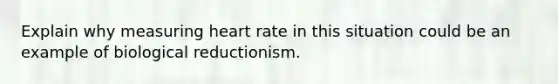 Explain why measuring heart rate in this situation could be an example of biological reductionism.