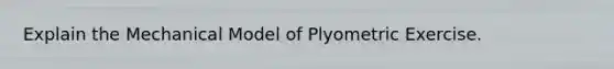 Explain the Mechanical Model of Plyometric Exercise.