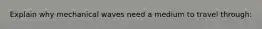 Explain why mechanical waves need a medium to travel through: