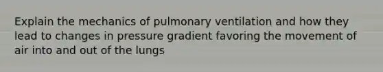 Explain the mechanics of pulmonary ventilation and how they lead to changes in pressure gradient favoring the movement of air into and out of the lungs