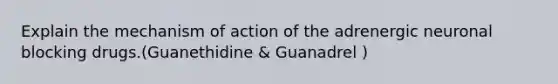 Explain the mechanism of action of the adrenergic neuronal blocking drugs.(Guanethidine & Guanadrel )