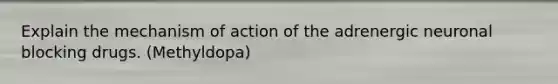Explain the mechanism of action of the adrenergic neuronal blocking drugs. (Methyldopa)