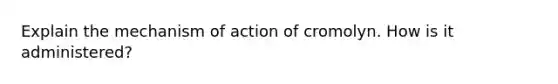 Explain the mechanism of action of cromolyn. How is it administered?