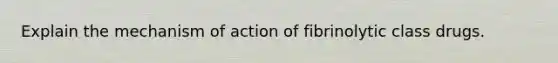 Explain the mechanism of action of fibrinolytic class drugs.