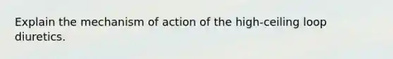 Explain the mechanism of action of the high-ceiling loop diuretics.