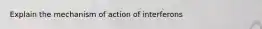 Explain the mechanism of action of interferons