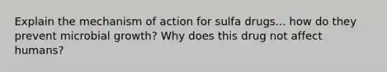 Explain the mechanism of action for sulfa drugs... how do they prevent microbial growth? Why does this drug not affect humans?