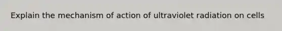 Explain the mechanism of action of ultraviolet radiation on cells