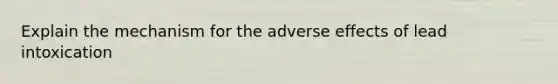 Explain the mechanism for the adverse effects of lead intoxication