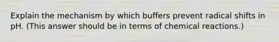 Explain the mechanism by which buffers prevent radical shifts in pH. (This answer should be in terms of chemical reactions.)