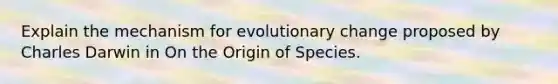 Explain the mechanism for evolutionary change proposed by Charles Darwin in On the Origin of Species.