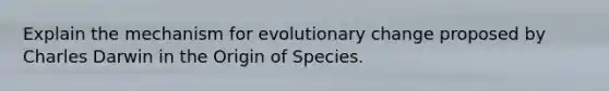 Explain the mechanism for evolutionary change proposed by Charles Darwin in the Origin of Species.