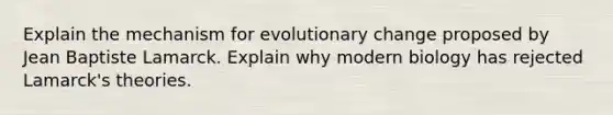 Explain the mechanism for evolutionary change proposed by Jean Baptiste Lamarck. Explain why modern biology has rejected Lamarck's theories.