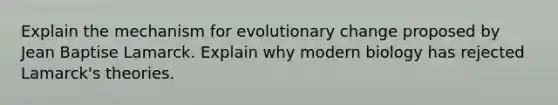 Explain the mechanism for evolutionary change proposed by Jean Baptise Lamarck. Explain why modern biology has rejected Lamarck's theories.