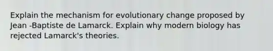 Explain the mechanism for evolutionary change proposed by Jean -Baptiste de Lamarck. Explain why modern biology has rejected Lamarck's theories.