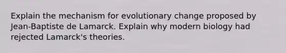 Explain the mechanism for evolutionary change proposed by Jean-Baptiste de Lamarck. Explain why modern biology had rejected Lamarck's theories.