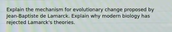 Explain the mechanism for evolutionary change proposed by Jean-Baptiste de Lamarck. Explain why modern biology has rejected Lamarck's theories.