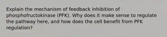 Explain the mechanism of feedback inhibition of phosphofructokinase (PFK). Why does it make sense to regulate the pathway here, and how does the cell benefit from PFK regulation?