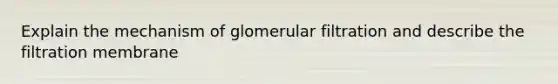 Explain the mechanism of glomerular filtration and describe the filtration membrane