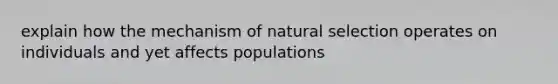 explain how the mechanism of natural selection operates on individuals and yet affects populations