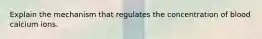 Explain the mechanism that regulates the concentration of blood calcium ions.