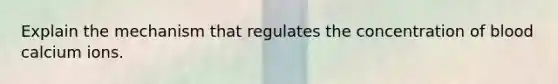 Explain the mechanism that regulates the concentration of blood calcium ions.