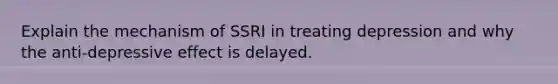 Explain the mechanism of SSRI in treating depression and why the anti-depressive effect is delayed.