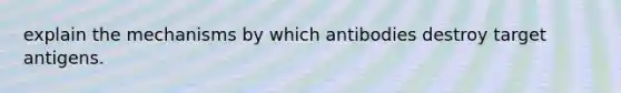 explain the mechanisms by which antibodies destroy target antigens.